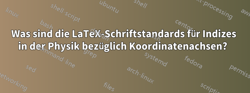 Was sind die LaTeX-Schriftstandards für Indizes in der Physik bezüglich Koordinatenachsen? 