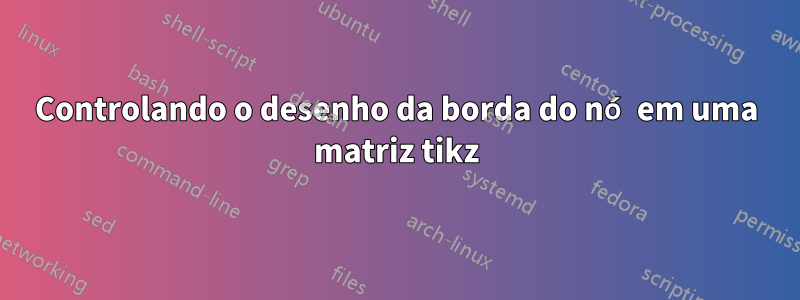 Controlando o desenho da borda do nó em uma matriz tikz