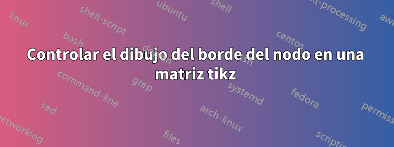 Controlar el dibujo del borde del nodo en una matriz tikz