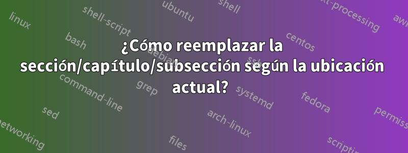 ¿Cómo reemplazar la sección/capítulo/subsección según la ubicación actual? 