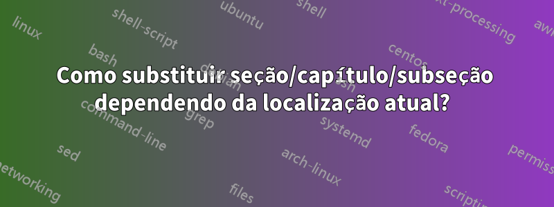 Como substituir seção/capítulo/subseção dependendo da localização atual? 