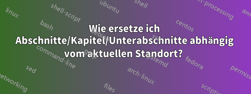 Wie ersetze ich Abschnitte/Kapitel/Unterabschnitte abhängig vom aktuellen Standort? 