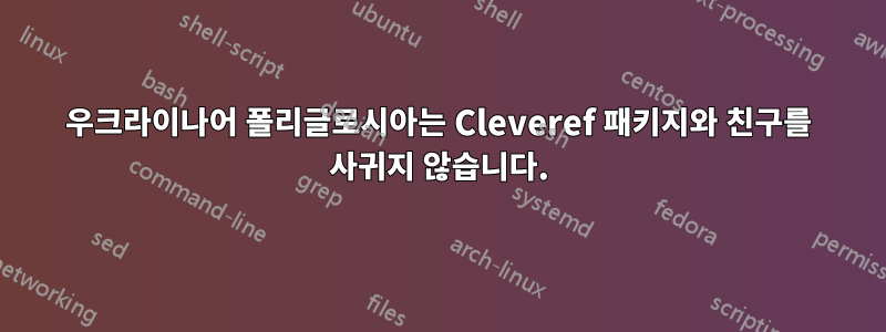 우크라이나어 폴리글로시아는 Cleveref 패키지와 친구를 사귀지 않습니다.