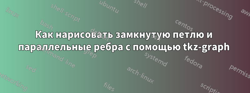 Как нарисовать замкнутую петлю и параллельные ребра с помощью tkz-graph