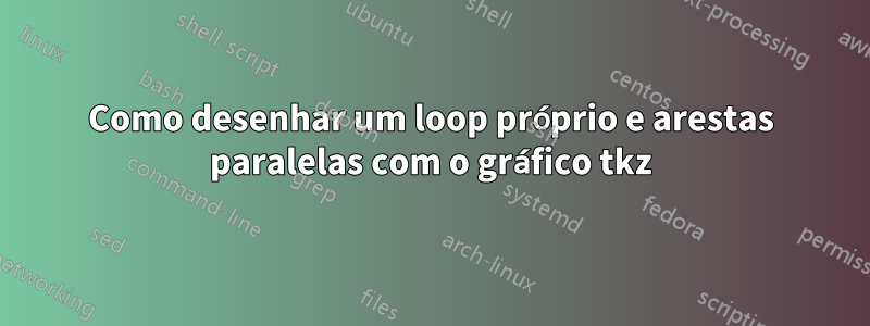 Como desenhar um loop próprio e arestas paralelas com o gráfico tkz