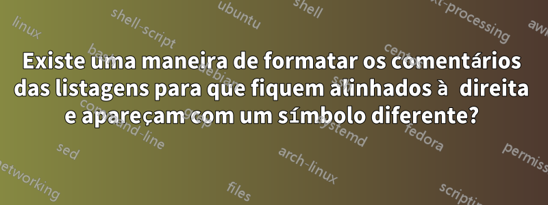 Existe uma maneira de formatar os comentários das listagens para que fiquem alinhados à direita e apareçam com um símbolo diferente?