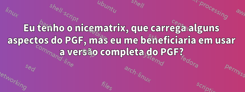 Eu tenho o nicematrix, que carrega alguns aspectos do PGF, mas eu me beneficiaria em usar a versão completa do PGF?