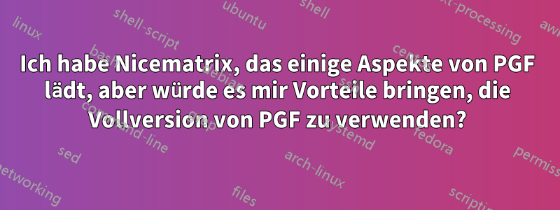 Ich habe Nicematrix, das einige Aspekte von PGF lädt, aber würde es mir Vorteile bringen, die Vollversion von PGF zu verwenden?