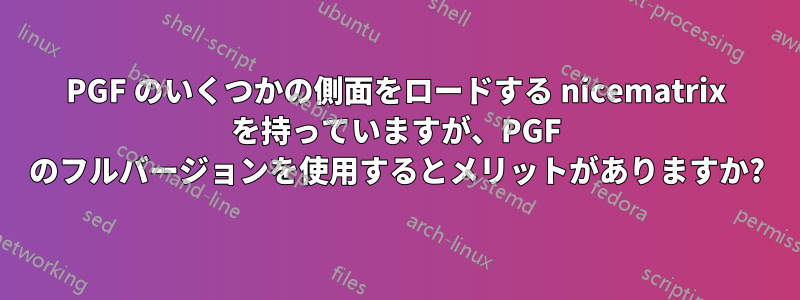 PGF のいくつかの側面をロードする nicematrix を持っていますが、PGF のフルバージョンを使用するとメリットがありますか?