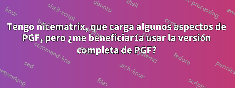 Tengo nicematrix, que carga algunos aspectos de PGF, pero ¿me beneficiaría usar la versión completa de PGF?