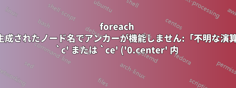 foreach で生成されたノード名でアンカーが機能しません:「不明な演算子 `c' または `ce' ('0.center' 内)。」