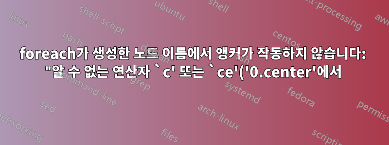 foreach가 생성한 노드 이름에서 앵커가 작동하지 않습니다: "알 수 없는 연산자 `c' 또는 `ce'('0.center'에서)."