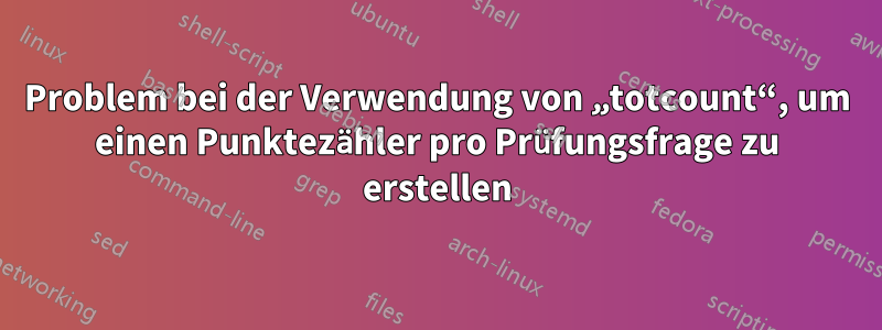 Problem bei der Verwendung von „totcount“, um einen Punktezähler pro Prüfungsfrage zu erstellen