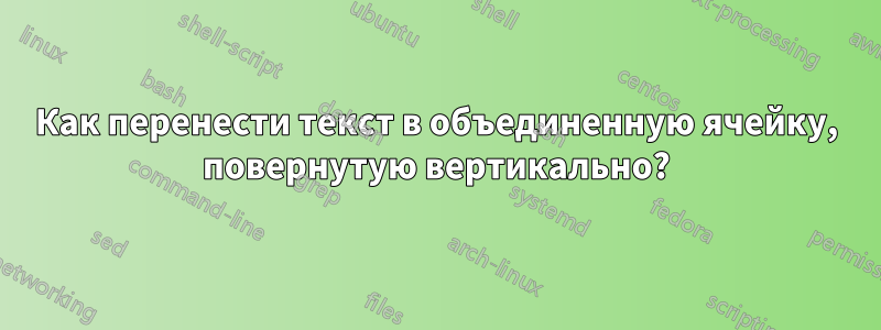 Как перенести текст в объединенную ячейку, повернутую вертикально?