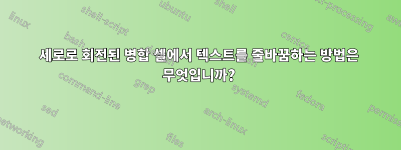 세로로 회전된 병합 셀에서 텍스트를 줄바꿈하는 방법은 무엇입니까?