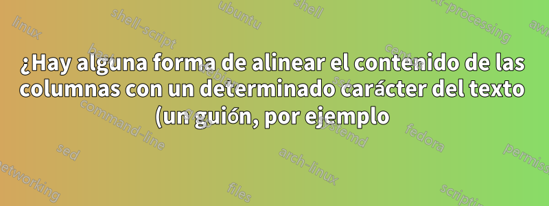 ¿Hay alguna forma de alinear el contenido de las columnas con un determinado carácter del texto (un guión, por ejemplo)?