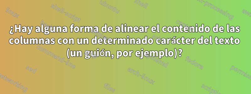 ¿Hay alguna forma de alinear el contenido de las columnas con un determinado carácter del texto (un guión, por ejemplo)?