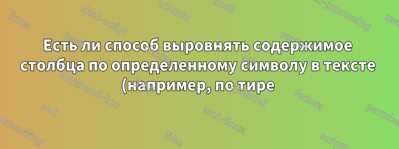 Есть ли способ выровнять содержимое столбца по определенному символу в тексте (например, по тире)?