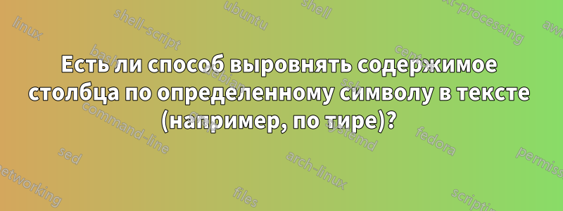 Есть ли способ выровнять содержимое столбца по определенному символу в тексте (например, по тире)?