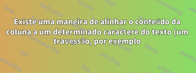 Existe uma maneira de alinhar o conteúdo da coluna a um determinado caractere do texto (um travessão, por exemplo)?