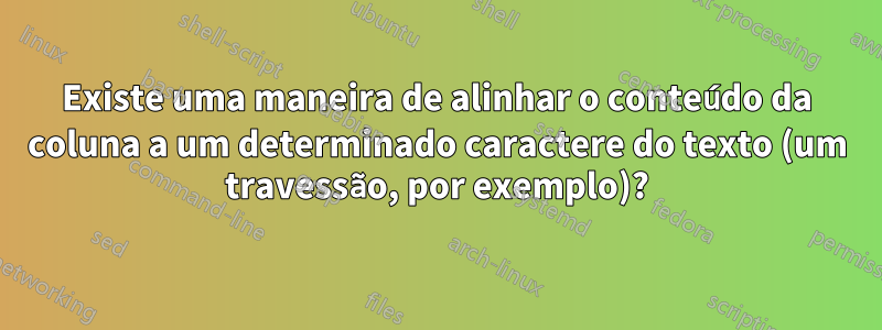 Existe uma maneira de alinhar o conteúdo da coluna a um determinado caractere do texto (um travessão, por exemplo)?