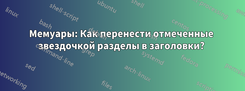 Мемуары: Как перенести отмеченные звездочкой разделы в заголовки?