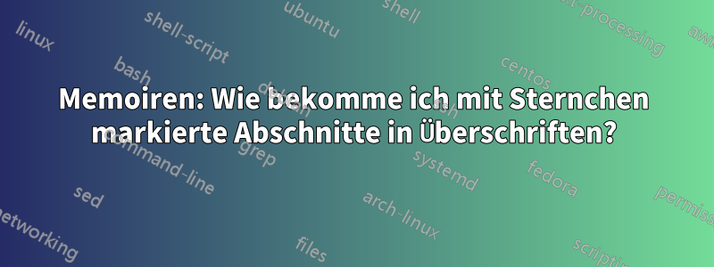 Memoiren: Wie bekomme ich mit Sternchen markierte Abschnitte in Überschriften?