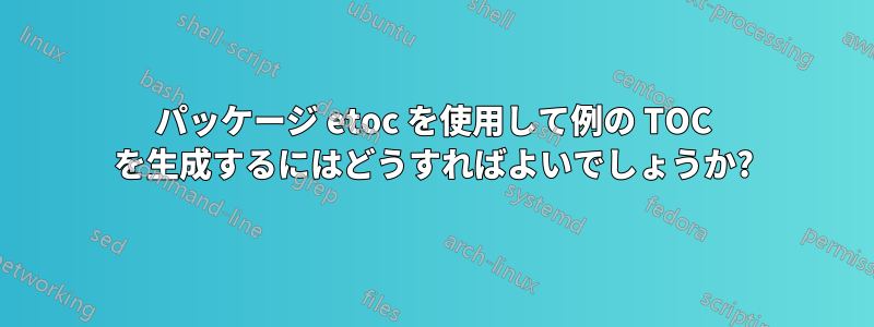 パッケージ etoc を使用して例の TOC を生成するにはどうすればよいでしょうか?