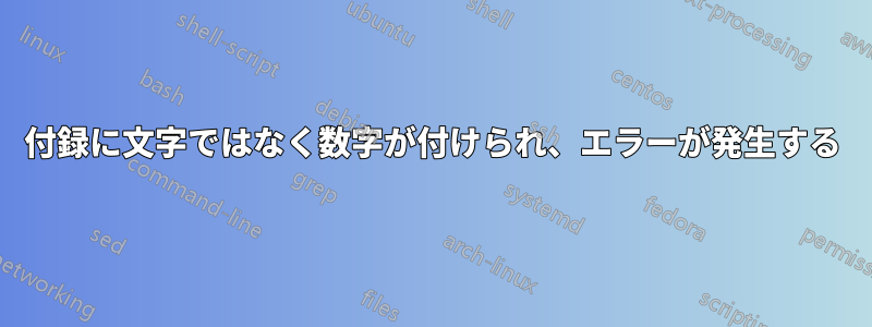 付録に文字ではなく数字が付けられ、エラーが発生する