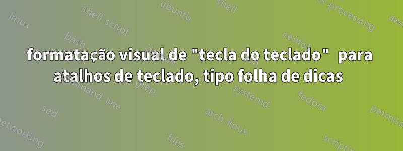 formatação visual de "tecla do teclado" para atalhos de teclado, tipo folha de dicas 