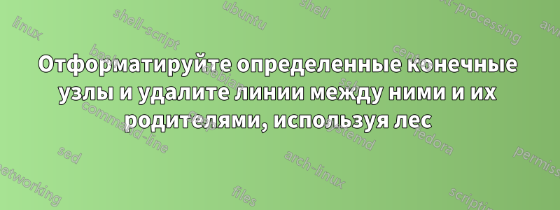 Отформатируйте определенные конечные узлы и удалите линии между ними и их родителями, используя лес