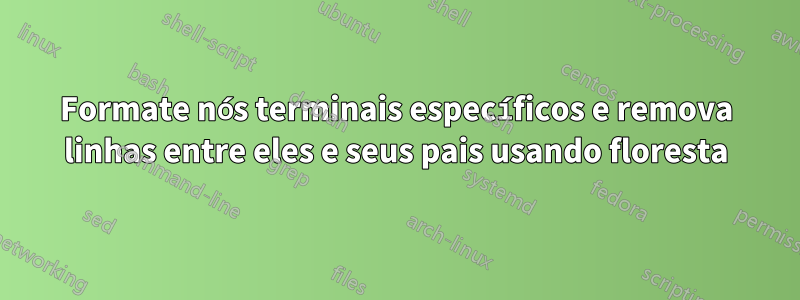 Formate nós terminais específicos e remova linhas entre eles e seus pais usando floresta