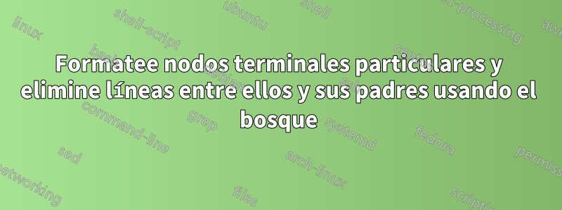 Formatee nodos terminales particulares y elimine líneas entre ellos y sus padres usando el bosque