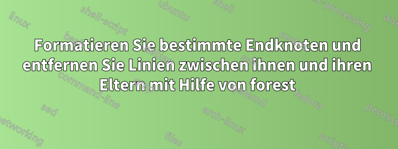 Formatieren Sie bestimmte Endknoten und entfernen Sie Linien zwischen ihnen und ihren Eltern mit Hilfe von forest