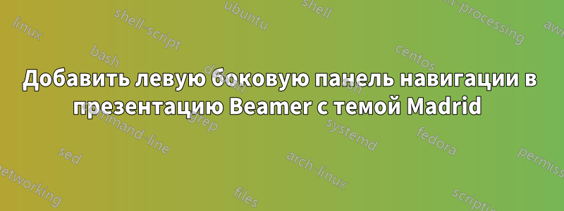 Добавить левую боковую панель навигации в презентацию Beamer с темой Madrid 