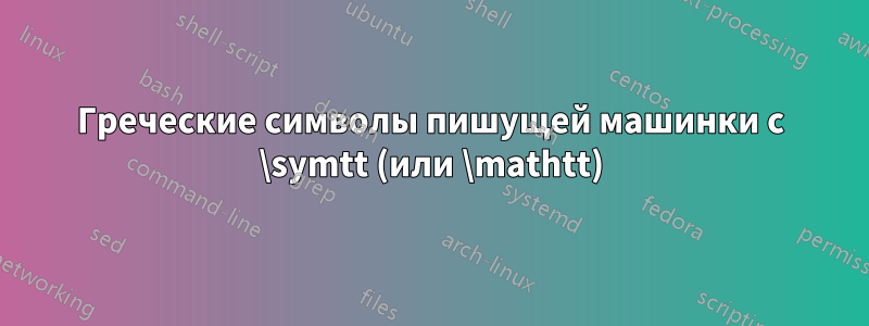 Греческие символы пишущей машинки с \symtt (или \mathtt)