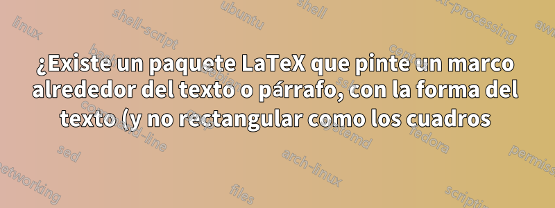 ¿Existe un paquete LaTeX que pinte un marco alrededor del texto o párrafo, con la forma del texto (y no rectangular como los cuadros)?