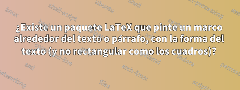 ¿Existe un paquete LaTeX que pinte un marco alrededor del texto o párrafo, con la forma del texto (y no rectangular como los cuadros)?