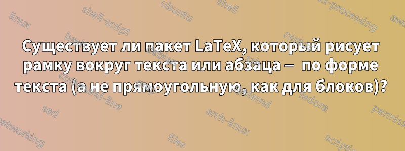 Существует ли пакет LaTeX, который рисует рамку вокруг текста или абзаца — по форме текста (а не прямоугольную, как для блоков)?