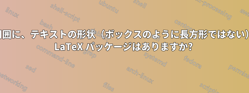 テキストまたは段落の周囲に、テキストの形状（ボックスのように長方形ではない）でフレームを描画する LaTeX パッケージはありますか?