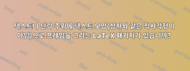 텍스트나 단락 주위에 텍스트 모양(상자와 같은 직사각형이 아님)으로 프레임을 그리는 LaTeX 패키지가 있습니까?