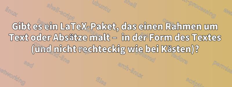 Gibt es ein LaTeX-Paket, das einen Rahmen um Text oder Absätze malt – in der Form des Textes (und nicht rechteckig wie bei Kästen)?