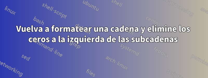 Vuelva a formatear una cadena y elimine los ceros a la izquierda de las subcadenas