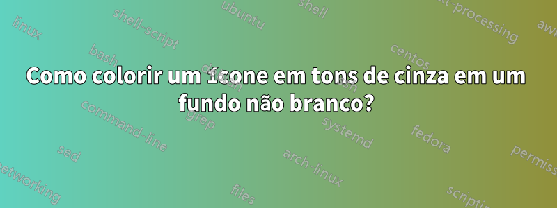 Como colorir um ícone em tons de cinza em um fundo não branco?