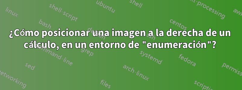 ¿Cómo posicionar una imagen a la derecha de un cálculo, en un entorno de "enumeración"?