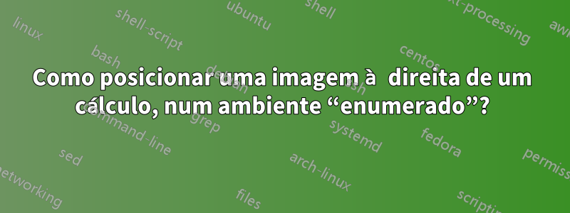 Como posicionar uma imagem à direita de um cálculo, num ambiente “enumerado”?