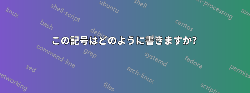 この記号はどのように書きますか?