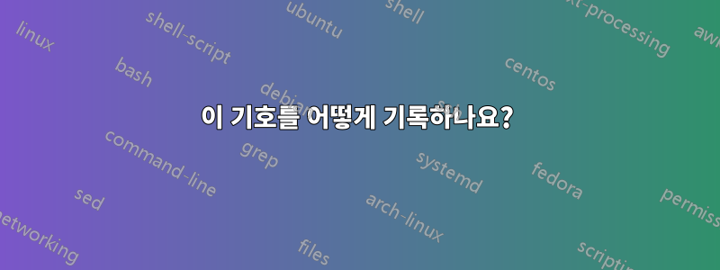 이 기호를 어떻게 기록하나요?