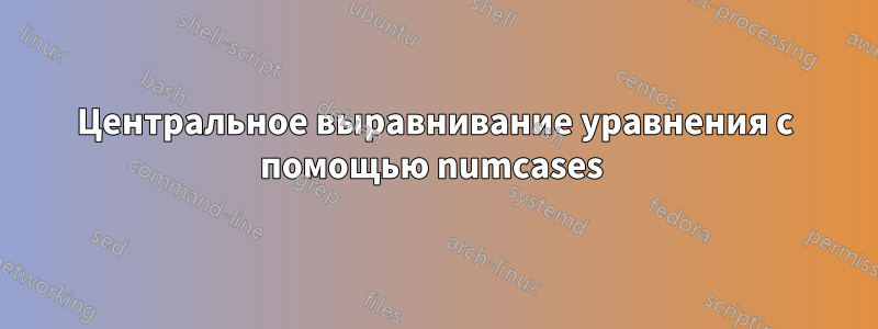 Центральное выравнивание уравнения с помощью numcases 