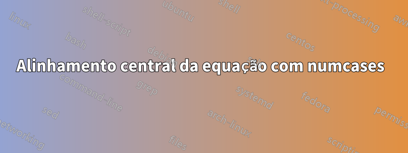 Alinhamento central da equação com numcases 